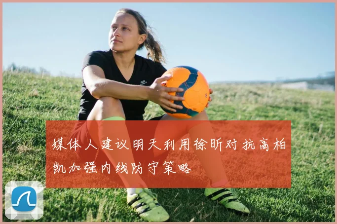 媒体人建议明天利用徐昕对抗高柏凯加强内线防守策略