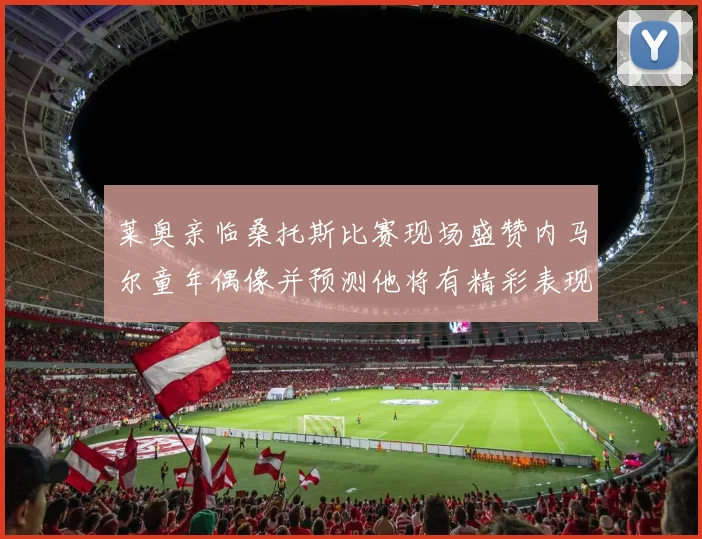 莱奥亲临桑托斯比赛现场盛赞内马尔童年偶像并预测他将有精彩表现